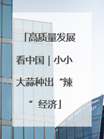 高质量发展看中国｜小小大蒜种出“辣”经济