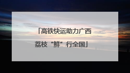 高铁快运助力广西荔枝“鲜”行全国