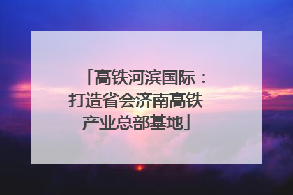 高铁河滨国际：打造省会济南高铁产业总部基地