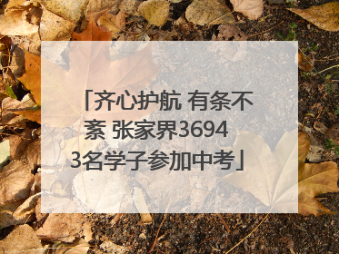 齐心护航 有条不紊 张家界36943名学子参加中考