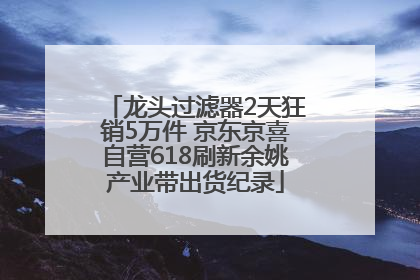 龙头过滤器2天狂销5万件 京东京喜自营618刷新余姚产业带出货纪录