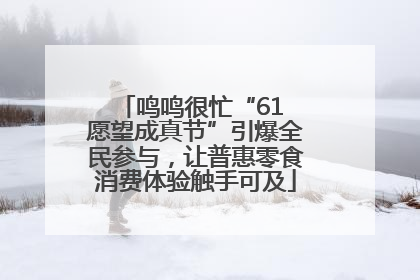 鸣鸣很忙“61 愿望成真节”引爆全民参与，让普惠零食消费体验触手可及