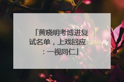 黄晓明考博进复试名单，上戏回应：一视同仁