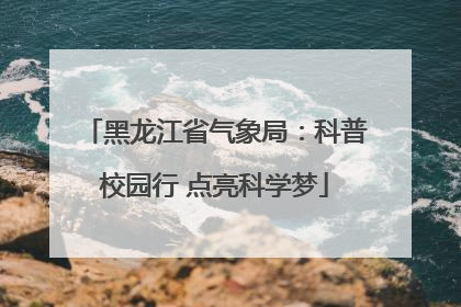 黑龙江省气象局：科普校园行 点亮科学梦
