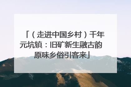 （走进中国乡村）千年元坑镇：旧矿新生融古韵 原味乡俗引客来