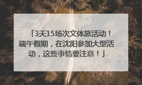 3天15场次文体旅活动！端午假期，在沈阳参加大型活动，这些事情要注意！