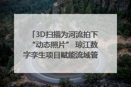 3D扫描为河流拍下“动态照片” 琼江数字孪生项目赋能流域管理｜新闻发布最前线
