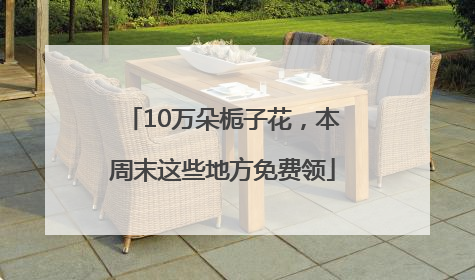 10万朵栀子花，本周末这些地方免费领
