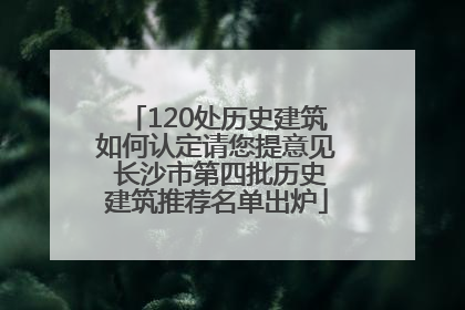 120处历史建筑如何认定请您提意见 长沙市第四批历史建筑推荐名单出炉