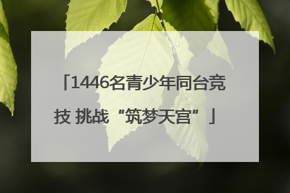 1446名青少年同台竞技 挑战“筑梦天宫”