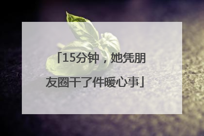 15分钟，她凭朋友圈干了件暖心事