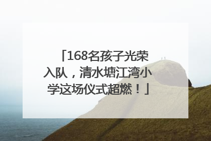168名孩子光荣入队，清水塘江湾小学这场仪式超燃！