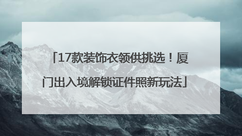 17款装饰衣领供挑选！厦门出入境解锁证件照新玩法