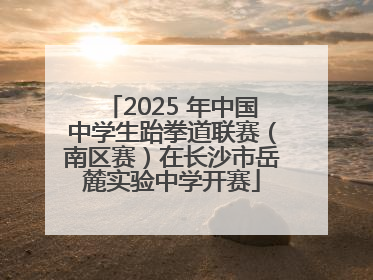 2025 年中国中学生跆拳道联赛（南区赛）在长沙市岳麓实验中学开赛
