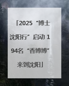 2025“博士沈阳行”启动 194名“香博博”来到沈阳