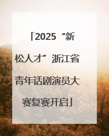 2025“新松人才”浙江省青年话剧演员大赛复赛开启