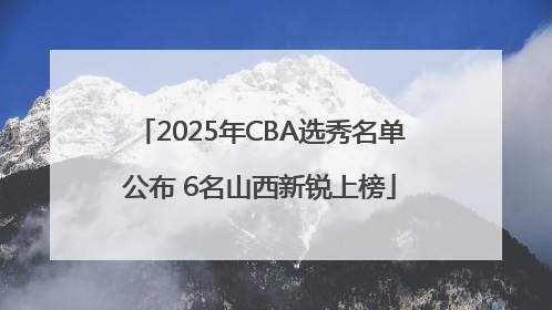 2025年CBA选秀名单公布 6名山西新锐上榜