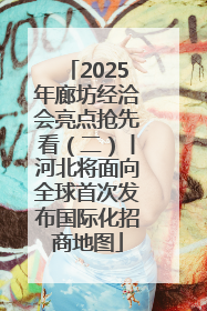 2025年廊坊经洽会亮点抢先看（二）丨河北将面向全球首次发布国际化招商地图
