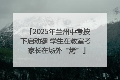 2025年兰州中考按下启动键 学生在教室考 家长在场外“烤”
