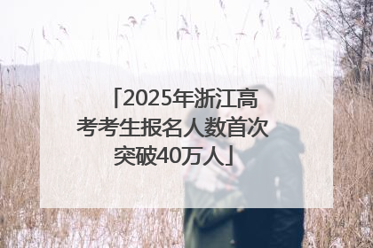 2025年浙江高考考生报名人数首次突破40万人