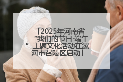 2025年河南省“我们的节日·端午”主题文化活动在漯河市召陵区启动