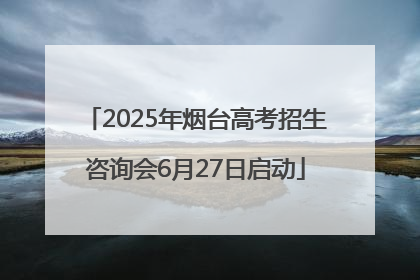 2025年烟台高考招生咨询会6月27日启动