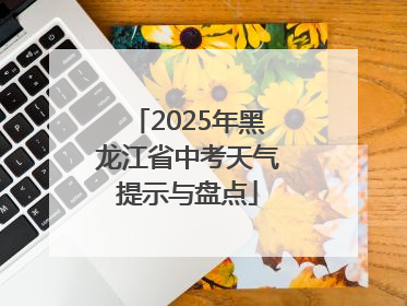 2025年黑龙江省中考天气提示与盘点