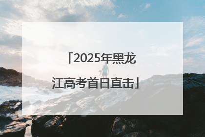 2025年黑龙江高考首日直击