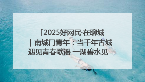 2025好网民·在聊城｜南城门青年：当千年古城遇见青春歌谣 一湖碧水见证的“聊城式浪漫”