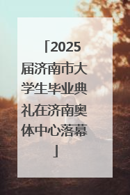 2025届济南市大学生毕业典礼在济南奥体中心落幕