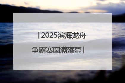 2025滨海龙舟争霸赛圆满落幕