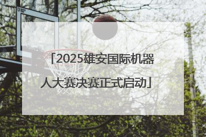 2025雄安国际机器人大赛决赛正式启动