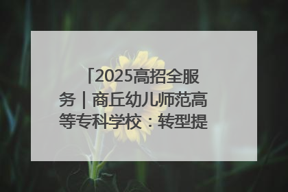 2025高招全服务｜商丘幼儿师范高等专科学校：转型提质谋发展 全力推进高水平综合性应用型高等专科学校建设