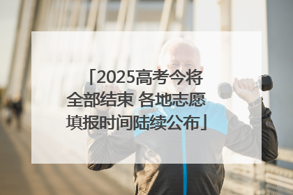 2025高考今将全部结束 各地志愿填报时间陆续公布