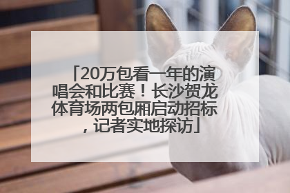 20万包看一年的演唱会和比赛！长沙贺龙体育场两包厢启动招标，记者实地探访