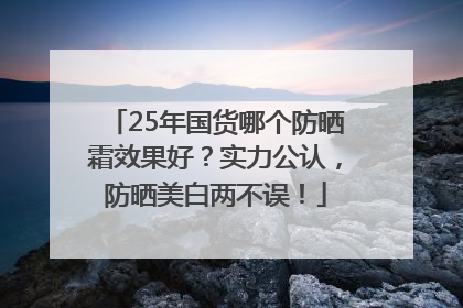 25年国货哪个防晒霜效果好？实力公认，防晒美白两不误！