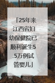 25年来 江西省妇幼保健院已顺利诞生5.5万例试管婴儿