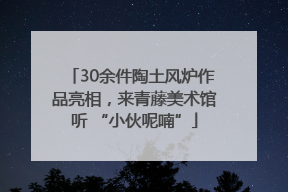 30余件陶土风炉作品亮相，来青藤美术馆听 “小伙呢喃”