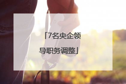 7名央企领导职务调整