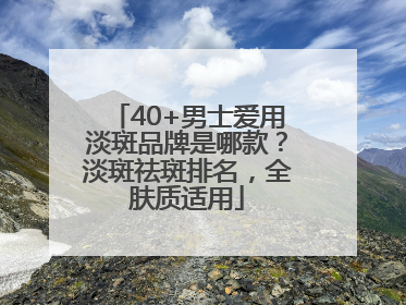 40+男士爱用淡斑品牌是哪款？淡斑祛斑排名，全肤质适用