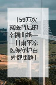59万次就医背后的幸福曲线——甘肃平凉医保守护百姓健康路