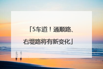5车道！通顺路、右堤路将有新变化