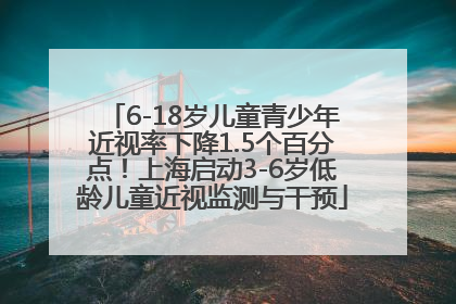 6-18岁儿童青少年近视率下降1.5个百分点！上海启动3-6岁低龄儿童近视监测与干预