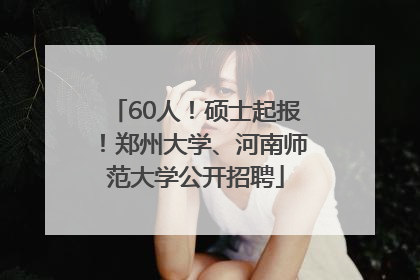 60人！硕士起报！郑州大学、河南师范大学公开招聘
