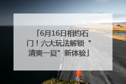6月16日相约石门！六大玩法解锁“清爽一夏”新体验