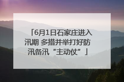 6月1日石家庄进入汛期 多措并举打好防汛备汛“主动仗”