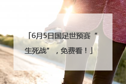 6月5日国足世预赛“生死战”，免费看！