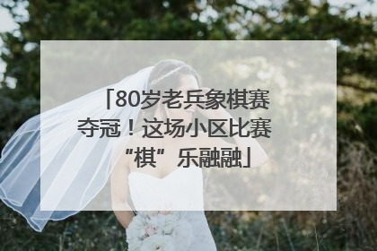 80岁老兵象棋赛夺冠！这场小区比赛“棋”乐融融