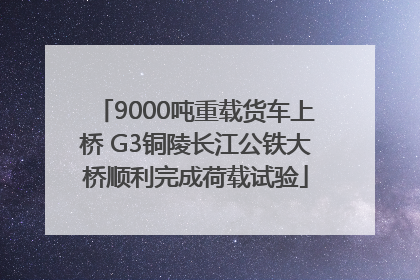 9000吨重载货车上桥 G3铜陵长江公铁大桥顺利完成荷载试验
