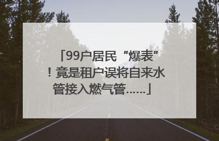 99户居民“爆表”！竟是租户误将自来水管接入燃气管……